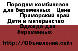 Породам комбинезон для беременных › Цена ­ 500 - Приморский край Дети и материнство » Одежда для беременных   